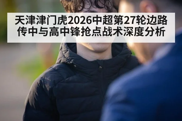 天津津门虎2026中超第27轮边路传中与高中锋抢点战术深度分析